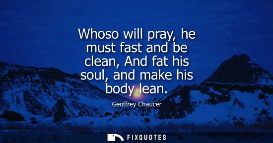 Small: Whoso will pray, he must fast and be clean, And fat his soul, and make his body lean