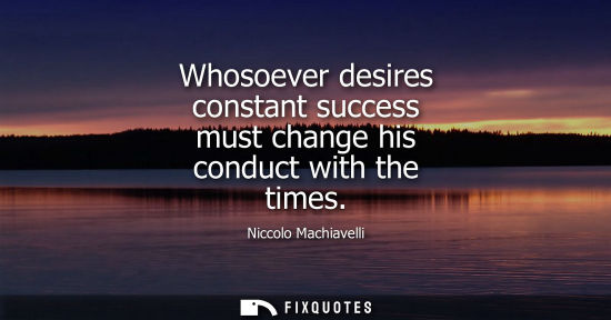 Small: Whosoever desires constant success must change his conduct with the times - Niccolo Machiavelli