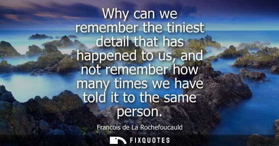 Small: Why can we remember the tiniest detail that has happened to us, and not remember how many times we have