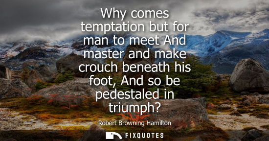 Small: Why comes temptation but for man to meet And master and make crouch beneath his foot, And so be pedesta