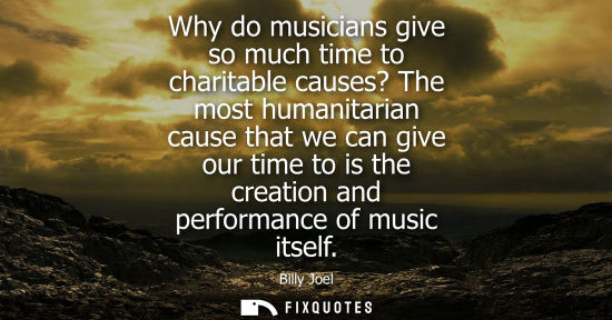 Small: Why do musicians give so much time to charitable causes? The most humanitarian cause that we can give o