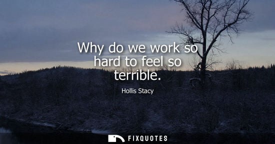 Small: Why do we work so hard to feel so terrible