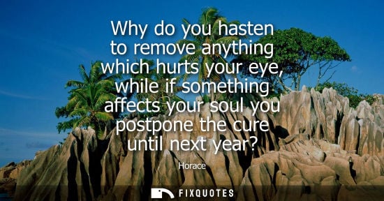 Small: Why do you hasten to remove anything which hurts your eye, while if something affects your soul you pos