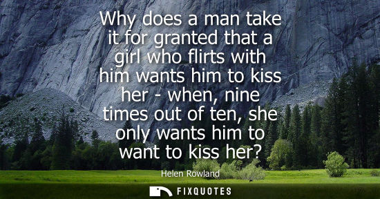 Small: Why does a man take it for granted that a girl who flirts with him wants him to kiss her - when, nine t