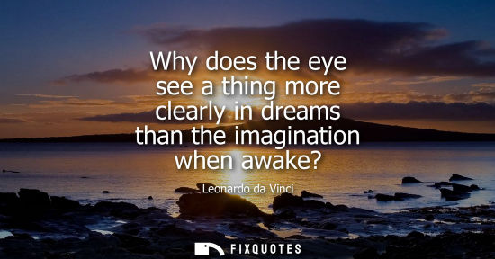 Small: Why does the eye see a thing more clearly in dreams than the imagination when awake? - Leonardo da Vinci