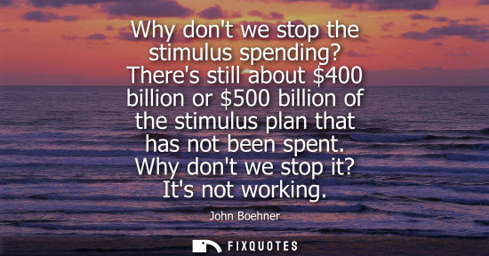Small: Why dont we stop the stimulus spending? Theres still about 400 billion or 500 billion of the stimulus p