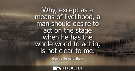 Small: Why, except as a means of livelihood, a man should desire to act on the stage when he has the whole wor