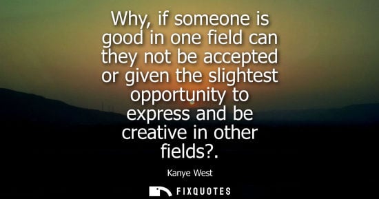 Small: Why, if someone is good in one field can they not be accepted or given the slightest opportunity to exp
