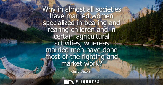 Small: Why in almost all societies have married women specialized in bearing and rearing children and in certa