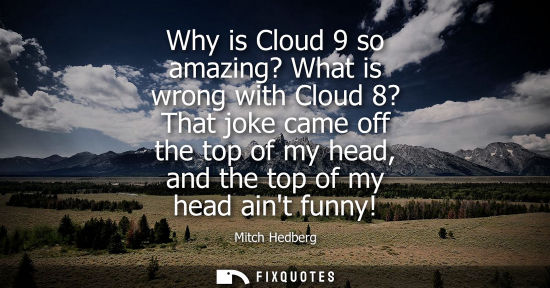 Small: Why is Cloud 9 so amazing? What is wrong with Cloud 8? That joke came off the top of my head, and the t