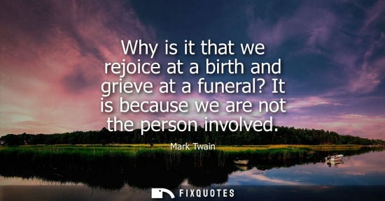 Small: Why is it that we rejoice at a birth and grieve at a funeral? It is because we are not the person involved