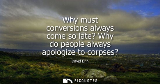 Small: Why must conversions always come so late? Why do people always apologize to corpses?