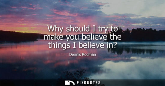 Small: Why should I try to make you believe the things I believe in?