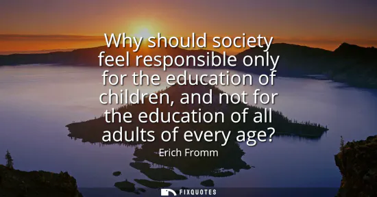 Small: Why should society feel responsible only for the education of children, and not for the education of all adult