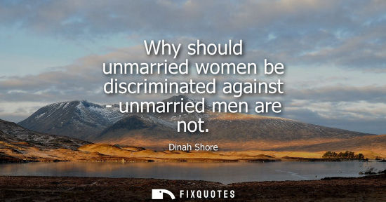 Small: Why should unmarried women be discriminated against - unmarried men are not - Dinah Shore