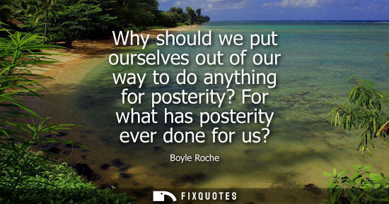 Small: Why should we put ourselves out of our way to do anything for posterity? For what has posterity ever do