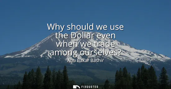 Small: Why should we use the Dollar even when we trade among ourselves?