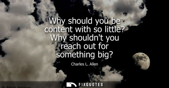 Small: Why should you be content with so little? Why shouldnt you reach out for something big?