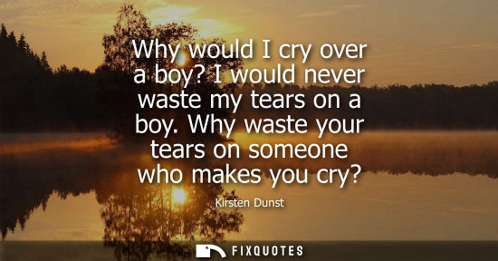 Small: Why would I cry over a boy? I would never waste my tears on a boy. Why waste your tears on someone who 