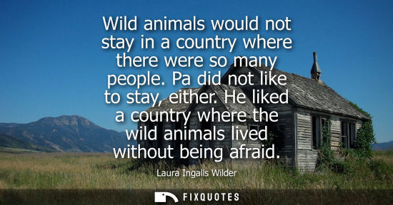 Small: Wild animals would not stay in a country where there were so many people. Pa did not like to stay, eith