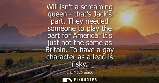 Small: Will isnt a screaming queen - thats Jacks part. They needed someone to play the part for America. Its j