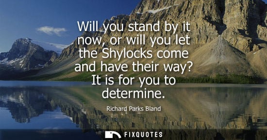 Small: Will you stand by it now, or will you let the Shylocks come and have their way? It is for you to determ