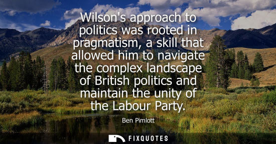 Small: Wilsons approach to politics was rooted in pragmatism, a skill that allowed him to navigate the complex
