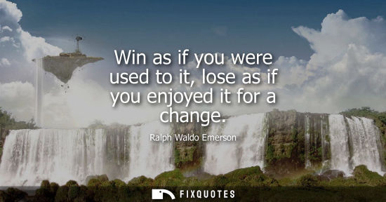 Small: Win as if you were used to it, lose as if you enjoyed it for a change - Ralph Waldo Emerson
