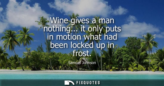 Small: Samuel Johnson: Wine gives a man nothing... it only puts in motion what had been locked up in frost