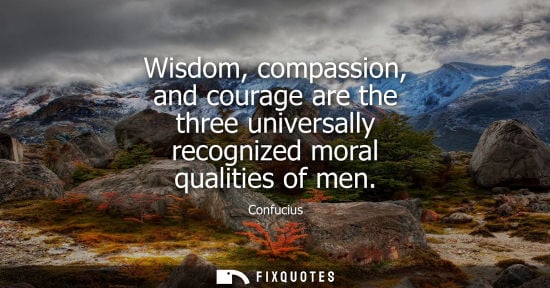 Small: Wisdom, compassion, and courage are the three universally recognized moral qualities of men - Confucius