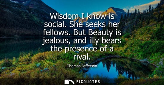Small: Wisdom I know is social. She seeks her fellows. But Beauty is jealous, and illy bears the presence of a rival