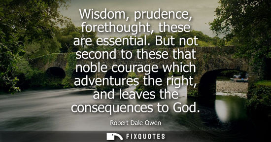 Small: Wisdom, prudence, forethought, these are essential. But not second to these that noble courage which ad