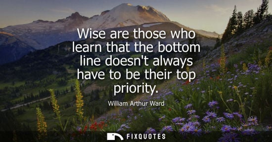 Small: Wise are those who learn that the bottom line doesnt always have to be their top priority