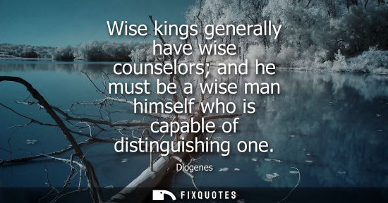 Small: Diogenes: Wise kings generally have wise counselors and he must be a wise man himself who is capable of distin