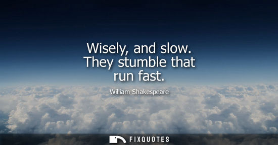 Small: Wisely, and slow. They stumble that run fast - William Shakespeare