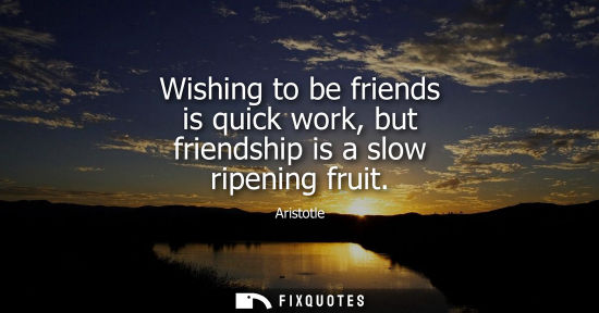 Small: Wishing to be friends is quick work, but friendship is a slow ripening fruit