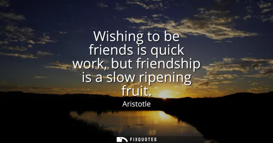 Small: Wishing to be friends is quick work, but friendship is a slow ripening fruit