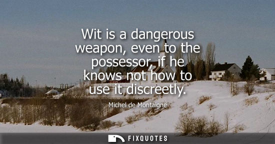 Small: Wit is a dangerous weapon, even to the possessor, if he knows not how to use it discreetly