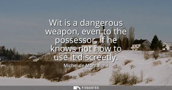 Small: Wit is a dangerous weapon, even to the possessor, if he knows not how to use it discreetly