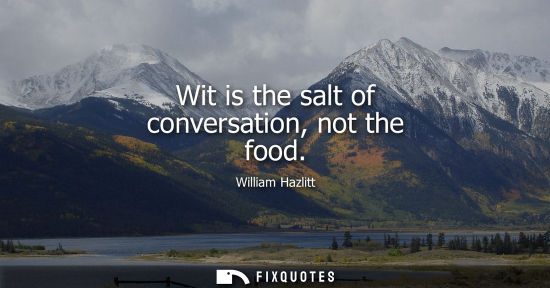 Small: Wit is the salt of conversation, not the food - William Hazlitt