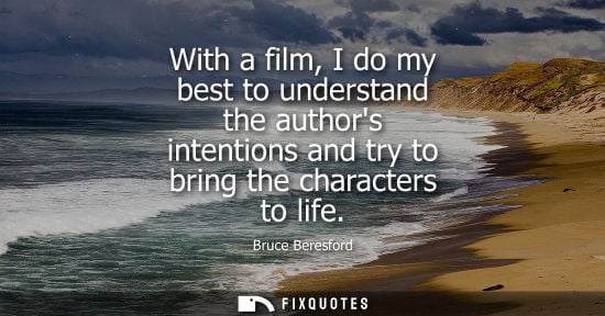 Small: Bruce Beresford: With a film, I do my best to understand the authors intentions and try to bring the character