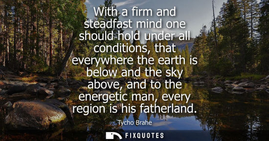 Small: With a firm and steadfast mind one should hold under all conditions, that everywhere the earth is below