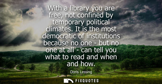 Small: With a library you are free, not confined by temporary political climates. It is the most democratic of