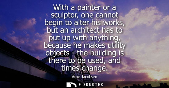 Small: With a painter or a sculptor, one cannot begin to alter his works, but an architect has to put up with 