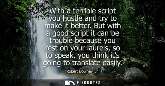 Small: With a terrible script you hustle and try to make it better. But with a good script it can be trouble b