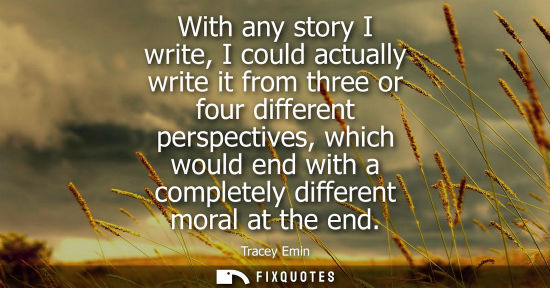Small: With any story I write, I could actually write it from three or four different perspectives, which woul