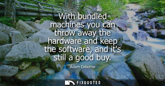 Small: With bundled machines you can throw away the hardware and keep the software, and its still a good buy - Adam O