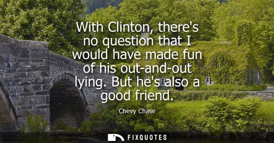 Small: With Clinton, theres no question that I would have made fun of his out-and-out lying. But hes also a go