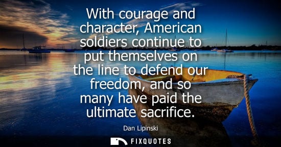 Small: With courage and character, American soldiers continue to put themselves on the line to defend our freedom, an