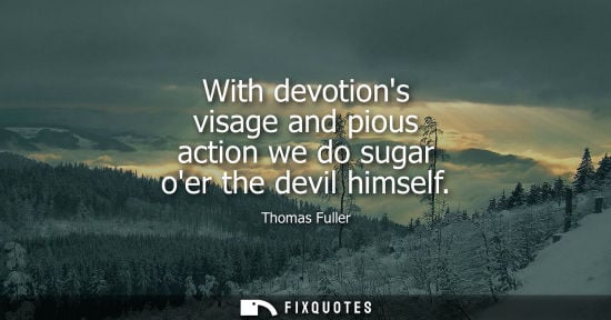 Small: With devotions visage and pious action we do sugar oer the devil himself - Thomas Fuller